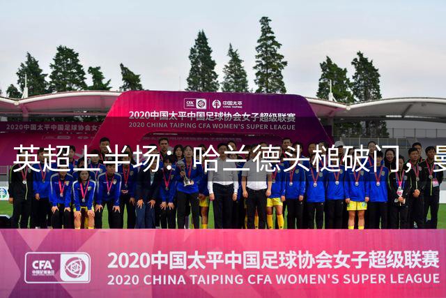 英超上半场：哈兰德头槌破门，曼城1-0领先水晶宫