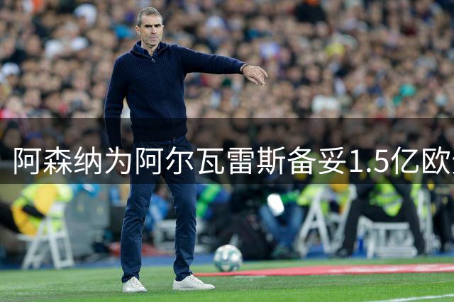 阿森纳为阿尔瓦雷斯备妥1.5亿欧元转会预算